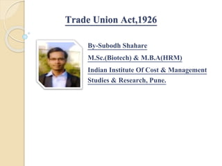 Trade Union Act,1926
By-Subodh Shahare
M.Sc.(Biotech) & M.B.A(HRM)
Indian Institute Of Cost & Management
Studies & Research, Pune.
 
