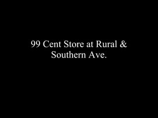 99 Cent Store at Rural & Southern Ave. 