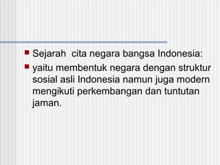 Sejarah cita negara bangsa Indonesia:
 yaitu membentuk negara dengan struktur
sosial asli Indonesia namun juga modern
mengikuti perkembangan dan tuntutan
jaman.


 