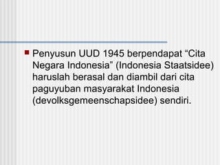 

Penyusun UUD 1945 berpendapat “Cita
Negara Indonesia” (Indonesia Staatsidee)
haruslah berasal dan diambil dari cita
paguyuban masyarakat Indonesia
(devolksgemeenschapsidee) sendiri.

 