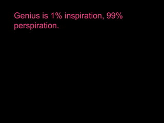 Genius is 1% inspiration, 99%
perspiration.
 