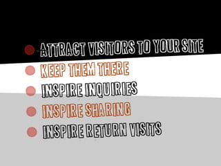 Attract visitors to YOUR site
Keep them there
Inspire inquiries
Inspire sharing
Inspire return visits
 