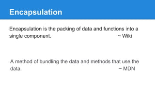 Encapsulation
Encapsulation is the packing of data and functions into a
single component. ~ Wiki
A method of bundling the data and methods that use the
data. ~ MDN
 