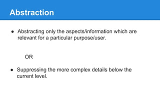 Abstraction
● Abstracting only the aspects/information which are
relevant for a particular purpose/user.
OR
● Suppressing the more complex details below the
current level.
 
