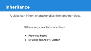 Inheritance
A class can inherit characteristics from another class.
Different ways to achieve inheritance
● Prototype-based
● By using call/Apply Function
 