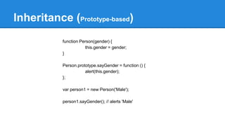 function Person(gender) {
this.gender = gender;
}
Person.prototype.sayGender = function () {
alert(this.gender);
};
var person1 = new Person('Male');
person1.sayGender(); // alerts 'Male'
Inheritance (Prototype-based)
 