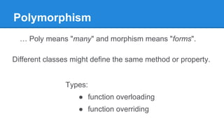 Polymorphism
… Poly means "many" and morphism means "forms".
Types:
● function overloading
● function overriding
Different classes might define the same method or property.
 
