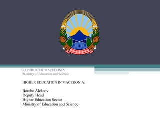 REPUBLIC OF MACEDONIA
Ministry of Education and Science
HIGHER EDUCATION IN MACEDONIA:
Borcho Aleksov
Deputy Head
Higher Education Sector
Ministry of Education and Science
 