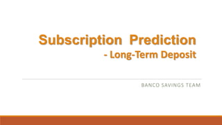 Subscription Prediction
- Long-Term Deposit
BANCO SAVINGS TEAM
 