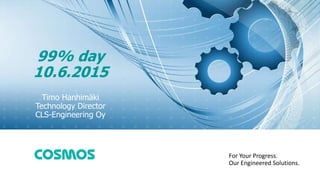 For Your Progress.
Our Engineered Solutions.
99% day
10.6.2015
Timo Hanhimäki
Technology Director
CLS-Engineering Oy
 