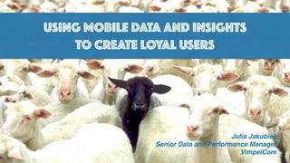 USING MOBILE DATA AND INSIGHTS
TO CREATE LOYAL USERS
Julia Jakubiec
Senior Data and Performance Manager
VimpelCom
 