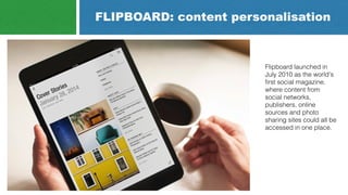 FLIPBOARD: content personalisation
Flipboard launched in
July 2010 as the world's
ﬁrst social magazine,
where content from...