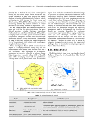 102 Terence Darlington Mushore et al.: Effectiveness of Drought Mitigation Strategies in Bikita District, Zimbabwe
primarily due to the lack of food, as the country passed
through the peak of the hunger season prior to the new
harvest experienced in April 2008. However, the biggest
challenge to farming and food security in Zimbabwe today is
not funding, not skills shortage but climate change and
global warming (FAO., 2008). In February, the rains tapered
off causing extreme dry weather conditions in several
provinces of the country (Ministry of Agriculture., 2008).
There was a long dry spell which seriously damaged the
crops and yields for the main season crops. The worst
affected provinces included Masvingo, Manicaland,
Mashonaland East and Matabeleland South (FAO., 2008).
Changing climate and weather systems pose a serious threat
to agriculture, as they have disrupted rains, caused droughts
and resulted in higher average temperatures. Efforts should
be made to effectively minimize the impacts droughts in
view of climatic trends which point towards more frequent
droughts in Southern Africa.
World Development Report (2010) revealed that the
impacts of a changing climate are already being felt, with
more droughts, floods, strong winds and heat waves and it
will increasingly pose challenges to development.
Agriculture is extremely vulnerable to climate change;
higher temperatures eventually reduce yields of desirable
crops while encouraging weed and pest proliferation.
Although there will be gains in some crops in some other
regions of the world, the overall impacts of climate change
on agriculture are expected to be negative threatening global
food security. In Bikita district, subsistence farmers are
producing less on their fields as the years are progressing; as
a result there is a food shortage and effects of drought are
worsening with time. Rainfall is erratic, poorly distributed
and falls predominantly for only a few months each year
resulting in livelihood insecurity since water scarcity and
food security are interrelated problems. The mitigation
strategies are used by the households but the effects of
drought are increasing demanding for continuous
assessment and improvement of these coping mechanisms.
There are also challenges associated with the
implementation of the strategies and these should be
identified and combated for to increase the effectiveness of
the strategies. Therefore the study seeks to assess the
mitigation strategies in order to reduce the impacts and
challenges faced by households in mitigating droughts in
Ward 2 of the Bikita District.
2. The Bikita District
The Bikita district is found in the Masvingo Province of
Zimbabwe (Figure 1a) it is located about 80km East of
Masvingo town.
Figure 1. Map of Zimbabwe showing Bikita (a) and Map of Ward 2 of Bikita (b)
Table 1. The tools applied during the research
Method Description of use Stakeholders involved
Questionnaire 29 members participated Heads of households
Interview 7 interviews were held
Key informants: Ward Councillors, Headman and representatives of NGOs (CARE
International and Batanai HIV and AIDS Services Organization [BASO]).
Observation
Guided visual observations done by
the researcher
Done as the researcher moved around and interacted with stakeholders.
Focus Group Discussions 4 FDGs with 10 members per group. Households heads
 