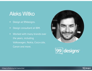 9 Steps to Perfecting the Creative Brief
• Design at 99designs.
• Design consultant at IBM.
• Worked with many brands over
the years, including
Volkswagen, Nokia, Coca-cola,
Canon and more.
Aleks Witko
 