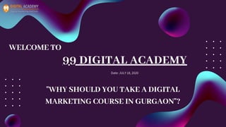 99 DIGITAL ACADEMY
Date: JULY 18, 2020
WELCOME TO
"WHY SHOULD YOU TAKE A DIGITAL
MARKETING COURSE IN GURGAON"?
 
