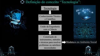 Definição do conceito “Tecnologia”:
Tecnologia
Conhecimento Técnico
e Científico
Construção de
instrumentos, métodos
e técnicas para resolver
problemas ou satisfazer
necessidades
União da Engenharia
com a Ciência
Mudanças no Ambiente Social
 