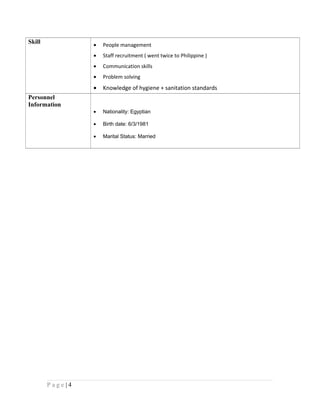 • People management
• Staff recruitment ( went twice to Philippine )
• Communication skills
• Problem solving
• Knowledge of hygiene + sanitation standards
Skill
• Nationality: Egyptian
• Birth date: 6/3/1981
• Marital Status: Married
Personnel
Information
4|P a g e
 