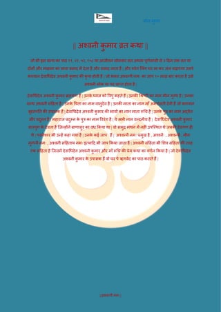 मीन मुग्ध
||अश्वन्यै नमः||
|| अश्वनी कु मार व्रत कथा ||
जो भी इस ग्रन्थ का पाठ ११, २१, ५२, १०८ या आजीवन सोमवार व्रत अथवा पूर्णमासी से ३ दिन तक व्रत या
िोनों और मखाना का लावा प्रसाि में िेता है और प्रसाि लाता है | और श्वेत ललिंग घर ला कर जल चढ़ाएगा उसपे
भगवान िेवाधधिेव अश्वनी कु मार की कृ पा होती है | जो भक्त अश्वन्यै नमः का जाप १० लाख बार करता है उसे
अश्वनी लोक या पि प्राप्त होता है |
िेवाधधिेव अश्वनी कु मार ब्राह्मर् हैं | उनके ध्वज को त्रिपु कहते हैं | उनकी धिष्टी का नाम मीन मुग्ध है | उनका
ग्रन्थ अश्वनी सिंदहता है | उनके पपता का नाम वासुिेव है | उनकी माता का नाम मााँ अमरावती िेवी हैं जो भगवान
बृहस्पतत की उपासक हैं | िेवाधधिेव अश्वनी कु मार की भायाण का नाम माता रूधच है | उनके पुि का नाम अद्वैत
और प्रिुम्न है | महाराज प्रिुम्न के पुि का नाम पवरिंग है | ये सभी नाम वन्िनीय है | िेवाधधिेव अश्वनी कु मार
सतयुग के िेवता है जजन्होंने बार्ासुर का वध ककया था | वो समुद्र मिंथन में नहीिं उपजस्थत थे जबकी िेवगर् ही
थे | परमेश्वर भी उन्हें कहा गया है | उनके कई जाप हैं | अश्वन्यै नमः प्रमुख है , अश्वनैः , अश्वन्यै , मीन
मुग्ध्यै नमः , अश्वनी सिंदहताय नमः इत्यादि भी जाप ककया जाता है | अश्वनी सिंदहता भी लिव सिंदहता की तरह
एक सिंदहता है जजसमें िेवाधधिेव अश्वनी कु मार और मााँ रूधच की प्रेम कथा का वर्णन ककया है | जो िेवाधधिेव
अश्वनी कु मार के उपासक हैं वो घर पे ऋगवेि का पाठ कराते हैं |
 