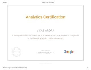 29/05/2016 Google Partners ­ Certification
https://www.google.co.in/partners/#p_certification_html;cert=3 1/2
Analytics Certiãcation
VIKAS ARORA
is hereby awarded this certiñcate of achievement for the successful completion
of the Google Analytics certiñcation exam.
GOOGLE.COM/PARTNERS
VALID THROUGH
29 November 2017
 