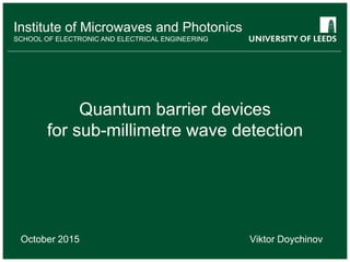 Institute of Microwaves and Photonics
SCHOOL OF ELECTRONIC AND ELECTRICAL ENGINEERING
Institute of Microwaves and Photonics
SCHOOL OF ELECTRONIC AND ELECTRICAL ENGINEERING
Quantum barrier devices
for sub-millimetre wave detection
October 2015 Viktor Doychinov
 
