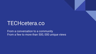 TECHcetera.co
From a conversation to a community
From a few to more than 500, 000 unique views
 