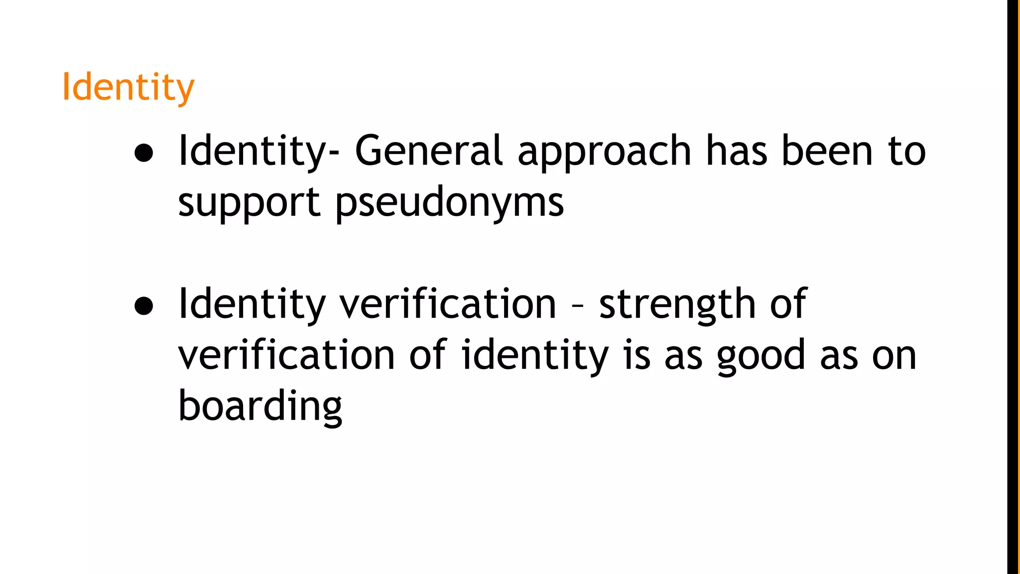 Identity
● Identity- General approach has been to
support pseudonyms
● Identity verification – strength of
verification of identity is as good as on
boarding
 
