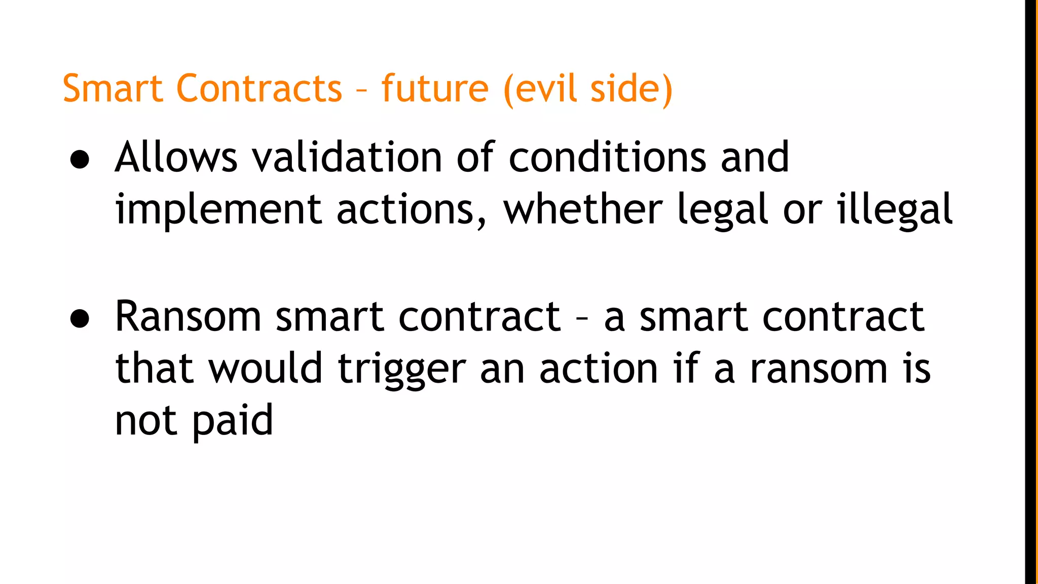 Smart Contracts – future (evil side)
● Allows validation of conditions and
implement actions, whether legal or illegal
● Ransom smart contract – a smart contract
that would trigger an action if a ransom is
not paid
 