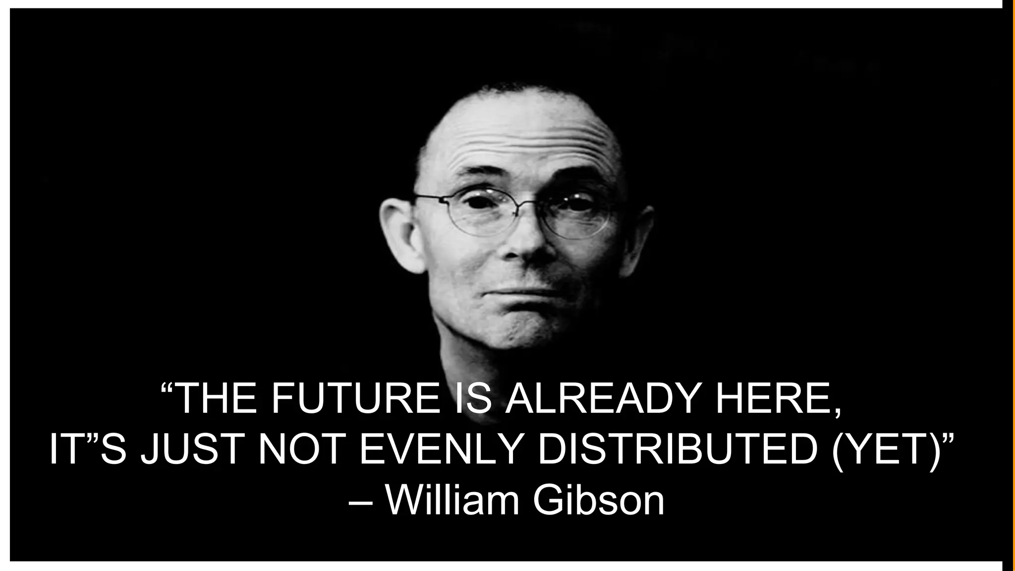 GIBSON
21
“THE FUTURE IS ALREADY HERE,
IT”S JUST NOT EVENLY DISTRIBUTED (YET)”
– William Gibson
 