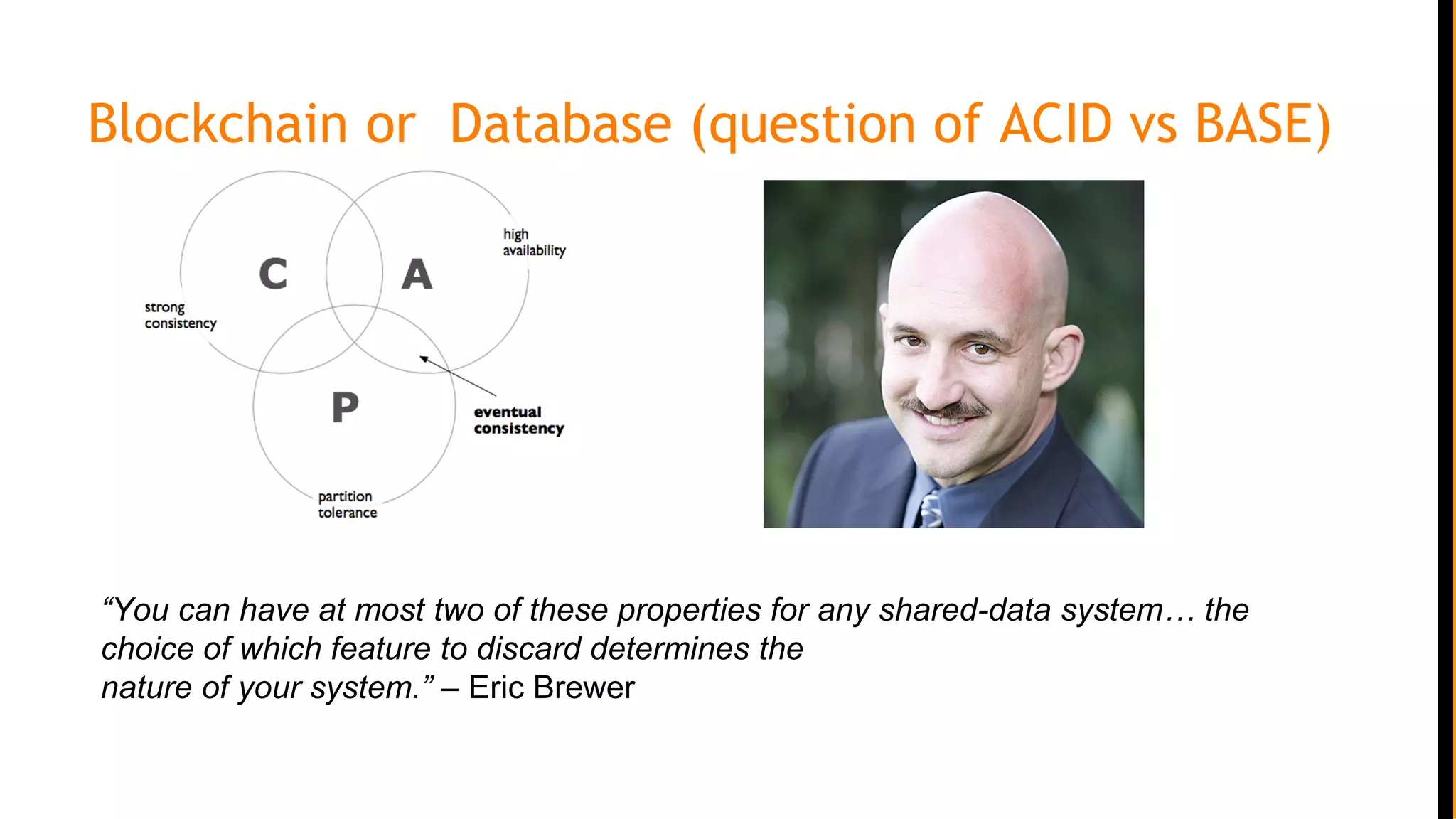 Blockchain or Database (question of ACID vs BASE)
“You can have at most two of these properties for any shared-data system… the
choice of which feature to discard determines the
nature of your system.” – Eric Brewer
 