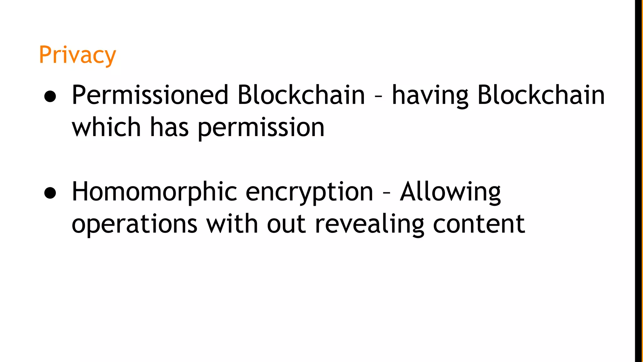 Privacy
● Permissioned Blockchain – having Blockchain
which has permission
● Homomorphic encryption – Allowing
operations with out revealing content
 