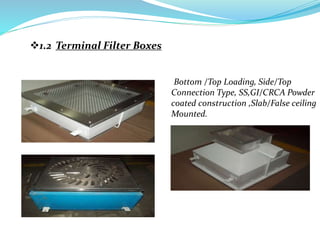 1.2 Terminal Filter Boxes
Bottom /Top Loading, Side/Top
Connection Type, SS,GI/CRCA Powder
coated construction ,Slab/False ceiling
Mounted.
 