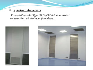 1.3 Return Air Risers
Exposed/Concealed Type, SS,GI/CRCA Powder coated
construction , with/without front doors.
 