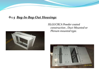 1.5 Bag-In-Bag-Out Housings
SS,GI/CRCA Powder coated
construction , Duct Mounted or
Plenum mounted type.
 