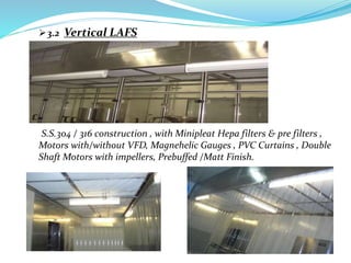 3.2 Vertical LAFS
S.S.304 / 316 construction , with Minipleat Hepa filters & pre filters ,
Motors with/without VFD, Magnehelic Gauges , PVC Curtains , Double
Shaft Motors with impellers, Prebuffed /Matt Finish.
 