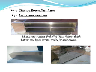 5.0 Change Room Furniture
5.1 Cross over Benches
S.S.304 construction ,Prebuffed /Matt /Mirror finish.
Bottom side legs / coving. Trolley for shoe covers.
 