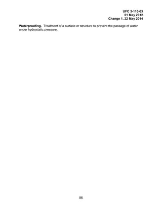 UFC 3-110-03
01 May 2012
Change 1, 22 May 2014
86
Waterproofing. Treatment of a surface or structure to prevent the passage of water
under hydrostatic pressure.
 