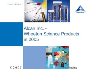 © 2 0 0 5 A L C A N I N C.Slide 1 Packaging
Alcan Inc. -
Wheaton Science Products
in 2005
 