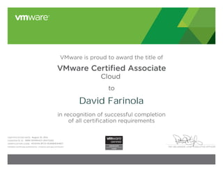 PAT GELSINGER, CHIEF EXECUTIVE OFFICER
VMware is proud to award the title of
VMware Certified Associate
Cloud
to
in recognition of successful completion
of all certification requirements
CERTIFICATION DATE:
CANDIDATE ID:
VERIFICATION CODE:
Validate certificate authenticity: vmware.com/go/verifycert
David Farinola
August 30, 2014
VMW-00199442Y-00473260
14535416-8FCD-5EAA80EA4B27