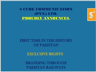 S CUBE COMMUNICATION
(PVT.) LTD.
PROUDLY ANNOUNCES,
FIRST TIME IN THE HISTORY
OF PAKISTAN
EXCLUSIVE RIGHTS
BRANDING THROUGH
PAKISTAN RAILWAYS
 