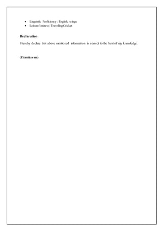  Linguistic Proficiency : English, telugu
 Leisure/Interest : Travelling,Cricket
Declaration
I hereby declare that above mentioned information is correct to the best of my knowledge.
(P.tarakesam)
 