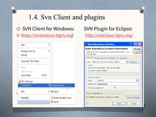 1.4. Svn Client and plugins
O SVN Client for Windows: SVN Plugin for Eclipse:
O (http://tortoisesvn.tigris.org) http://subclipse.tigris.org/
O
 