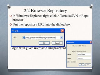 2.2 Browser Repository
O In Windows Explorer, right click > TortoiseSVN > Repo-
browser
O Put the repository URL into the dialog box
Login with given username and password
 