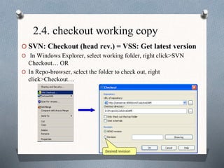 2.4. checkout working copy
O SVN: Checkout (head rev.) = VSS: Get latest version
O In Windows Explorer, select working folder, right click>SVN
Checkout… OR
O In Repo-browser, select the folder to check out, right
click>Checkout…
Desired revision
 