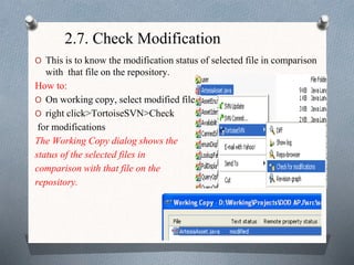 2.7. Check Modification
O This is to know the modification status of selected file in comparison
with that file on the repository.
How to:
O On working copy, select modified file
O right click>TortoiseSVN>Check
for modifications
The Working Copy dialog shows the
status of the selected files in
comparison with that file on the
repository.
 