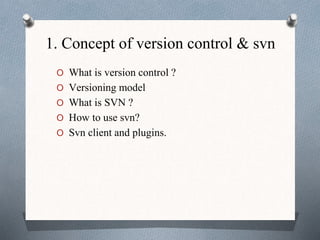 1. Concept of version control & svn
O What is version control ?
O Versioning model
O What is SVN ?
O How to use svn?
O Svn client and plugins.
 