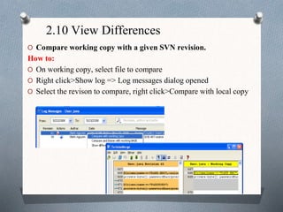 2.10 View Differences
O Compare working copy with a given SVN revision.
How to:
O On working copy, select file to compare
O Right click>Show log => Log messages dialog opened
O Select the revison to compare, right click>Compare with local copy
 