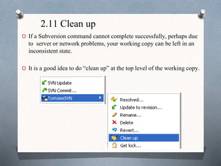 2.11 Clean up
O If a Subversion command cannot complete successfully, perhaps due
to server or network problems, your working copy can be left in an
inconsistent state.
O It is a good idea to do “clean up” at the top level of the working copy.
 