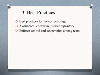 3. Best Practices
O Best practices for the correct-usage
O Avoid conflict over multi-user repository
O Enforce control and cooperation among team
 