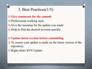 3. Best Practices(1/5)
O Give comments for the commit
O Professional working style.
O Give the meaning for the update you made.
O Help to find the desired revision quickly.
O Update latest version before committing
O To assure your update is made on the latest version of the
repository.
O Right-click>SVN Update
 