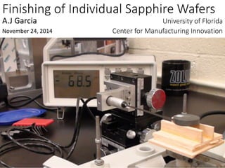 Finishing of Individual Sapphire Wafers
University of Florida
Center for Manufacturing Innovation
A.J Garcia
November 24, 2014
 